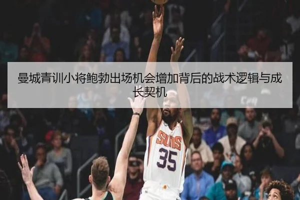 曼城青训小将鲍勃出场机会增加背后的战术逻辑与成长契机