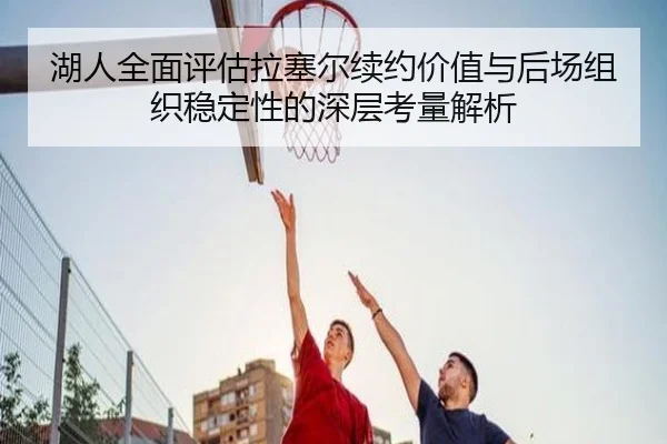 湖人全面评估拉塞尔续约价值与后场组织稳定性的深层考量解析