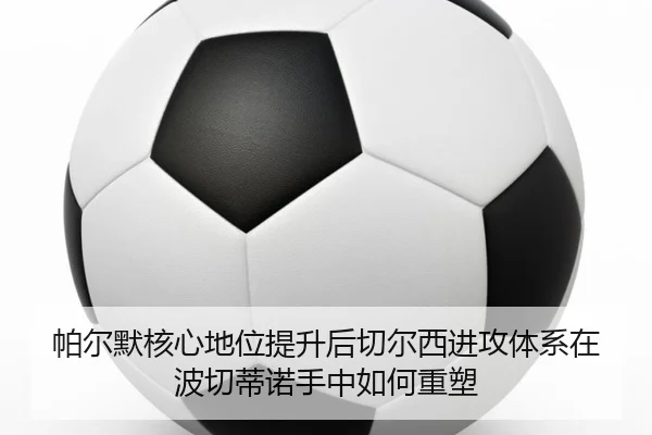 帕尔默核心地位提升后切尔西进攻体系在波切蒂诺手中如何重塑
